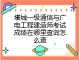 塔城一级通信与广电工程建造师考试成绩在哪里查询怎么查