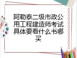 阿勒泰二级市政公用工程建造师考试具体要看什么书哪买