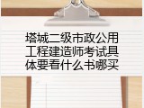 塔城二级市政公用工程建造师考试具体要看什么书哪买