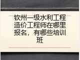 钦州一级水利工程造价工程师在哪里报名，有哪些培训班