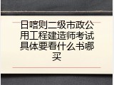 日喀则二级市政公用工程建造师考试具体要看什么书哪买