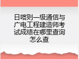 日喀则一级通信与广电工程建造师考试成绩在哪里查询怎么查