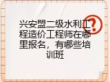 兴安盟二级水利工程造价工程师在哪里报名，有哪些培训班