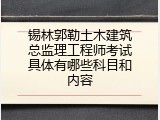 锡林郭勒土木建筑总监理工程师考试具体有哪些科目和内容