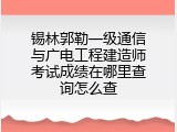 锡林郭勒一级通信与广电工程建造师考试成绩在哪里查询怎么查