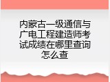 内蒙古一级通信与广电工程建造师考试成绩在哪里查询怎么查