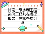 甘南二级水利工程造价工程师在哪里报名，有哪些培训班