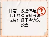 甘南一级通信与广电工程建造师考试成绩在哪里查询怎么查