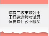 临夏二级市政公用工程建造师考试具体要看什么书哪买