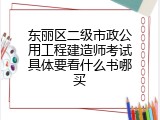 东丽区二级市政公用工程建造师考试具体要看什么书哪买