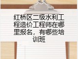红桥区二级水利工程造价工程师在哪里报名，有哪些培训班