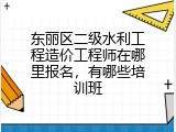 东丽区二级水利工程造价工程师在哪里报名，有哪些培训班