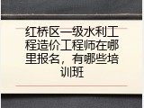 红桥区一级水利工程造价工程师在哪里报名，有哪些培训班