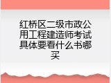 红桥区二级市政公用工程建造师考试具体要看什么书哪买