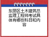 东丽区土木建筑总监理工程师考试具体有哪些科目和内容