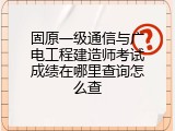 固原一级通信与广电工程建造师考试成绩在哪里查询怎么查
