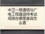 中卫一级通信与广电工程建造师考试成绩在哪里查询怎么查