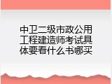 中卫二级市政公用工程建造师考试具体要看什么书哪买