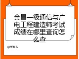 金昌一级通信与广电工程建造师考试成绩在哪里查询怎么查