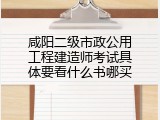 咸阳二级市政公用工程建造师考试具体要看什么书哪买