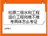 松原二级水利工程造价工程师难不难考具体怎么考证