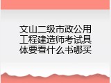 文山二级市政公用工程建造师考试具体要看什么书哪买