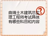 曲靖土木建筑总监理工程师考试具体有哪些科目和内容