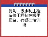 昆明一级水利工程造价工程师在哪里报名，有哪些培训班