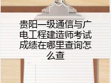 贵阳一级通信与广电工程建造师考试成绩在哪里查询怎么查