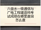 六盘水一级通信与广电工程建造师考试成绩在哪里查询怎么查