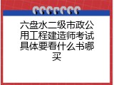 六盘水二级市政公用工程建造师考试具体要看什么书哪买