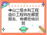中山二级水利工程造价工程师在哪里报名，有哪些培训班