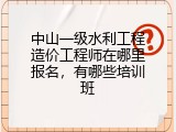 中山一级水利工程造价工程师在哪里报名，有哪些培训班