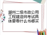 潮州二级市政公用工程建造师考试具体要看什么书哪买