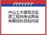 中山土木建筑总监理工程师考试具体有哪些科目和内容