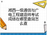 湘西一级通信与广电工程建造师考试成绩在哪里查询怎么查