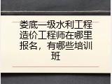 娄底一级水利工程造价工程师在哪里报名，有哪些培训班