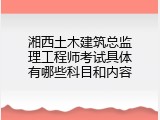 湘西土木建筑总监理工程师考试具体有哪些科目和内容