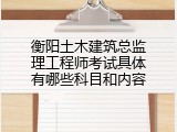 衡阳土木建筑总监理工程师考试具体有哪些科目和内容
