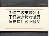 湘潭二级市政公用工程建造师考试具体要看什么书哪买