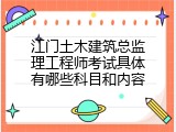 江门土木建筑总监理工程师考试具体有哪些科目和内容