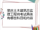 肇庆土木建筑总监理工程师考试具体有哪些科目和内容