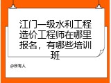 江门一级水利工程造价工程师在哪里报名，有哪些培训班