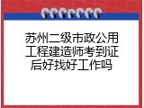 苏州二级市政公用工程建造师考到证后好找好工作吗