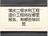 肇庆二级水利工程造价工程师在哪里报名，有哪些培训班
