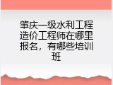 肇庆一级水利工程造价工程师在哪里报名，有哪些培训班