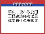 肇庆二级市政公用工程建造师考试具体要看什么书哪买