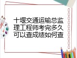 十堰交通运输总监理工程师考完多久可以查成绩如何查