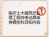 临沂土木建筑总监理工程师考试具体有哪些科目和内容