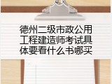 德州二级市政公用工程建造师考试具体要看什么书哪买